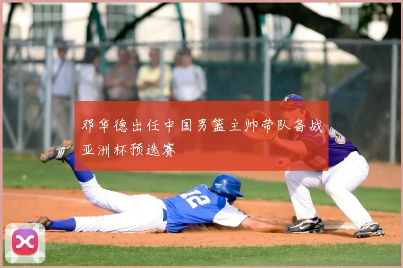 邓华德出任中国男篮主帅带队备战亚洲杯预选赛