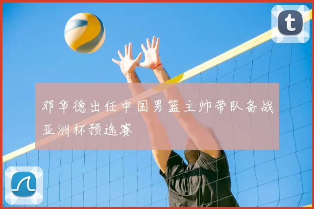 邓华德出任中国男篮主帅带队备战亚洲杯预选赛