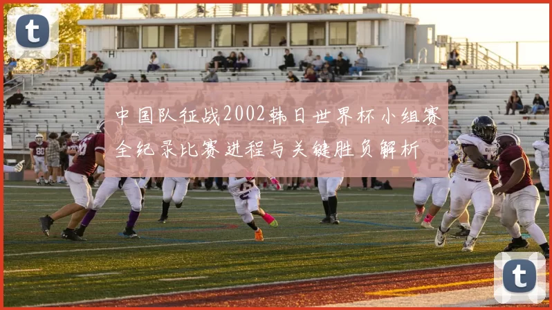 中国队征战2002韩日世界杯小组赛全纪录比赛进程与关键胜负解析