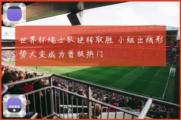 世界杯瑞士队逆转取胜 小组出线形势大变成为晋级热门