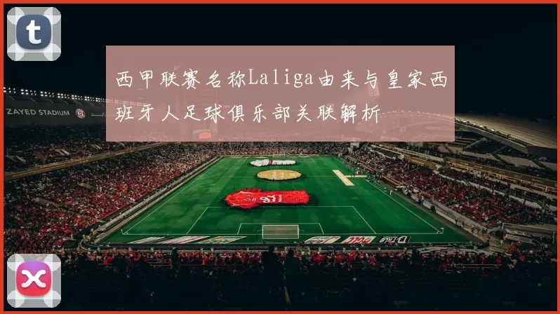 西甲联赛名称Laliga由来与皇家西班牙人足球俱乐部关联解析