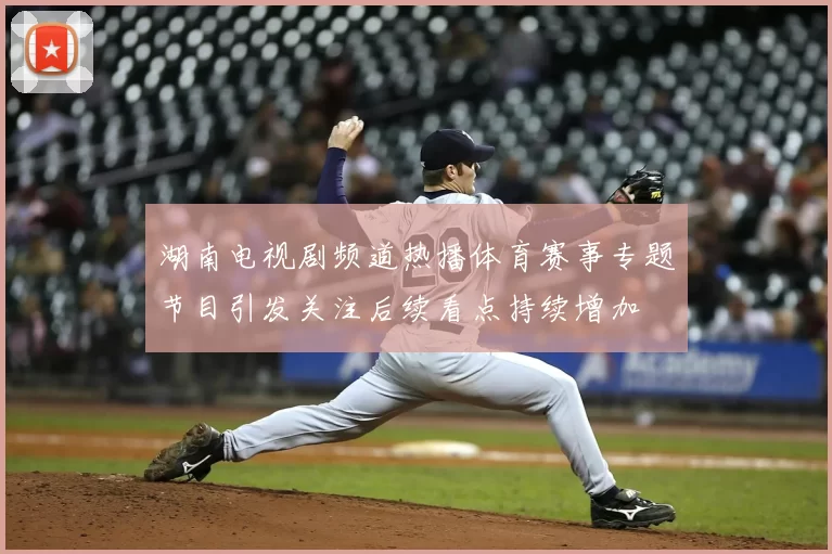湖南电视剧频道热播体育赛事专题节目引发关注后续看点持续增加