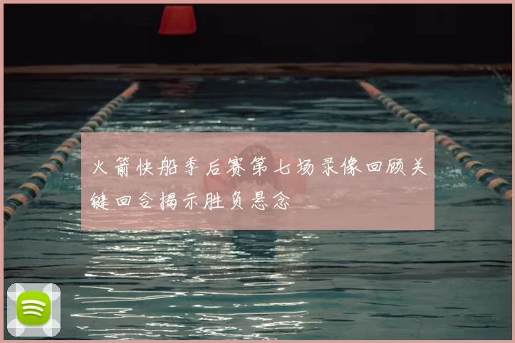 火箭快船季后赛第七场录像回顾关键回合揭示胜负悬念