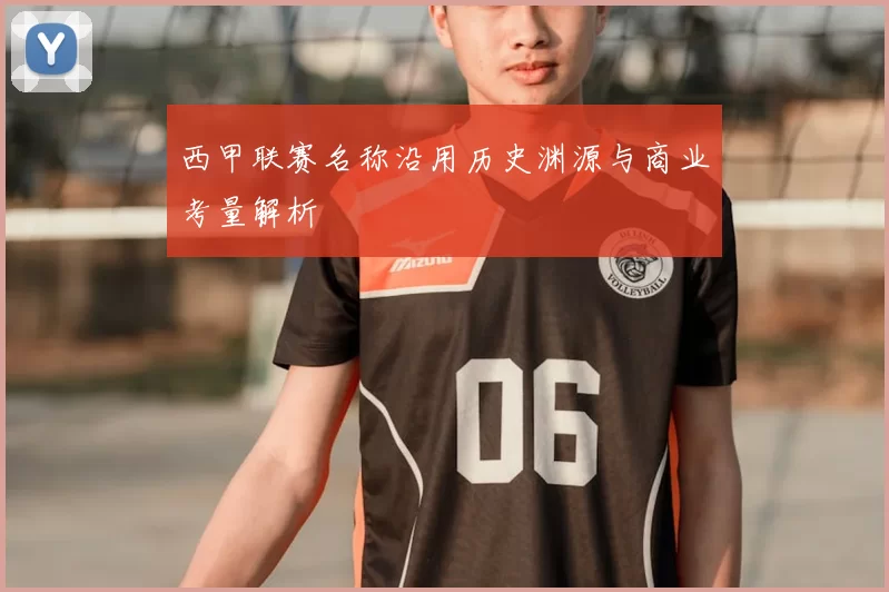 西甲联赛名称沿用历史渊源与商业考量解析