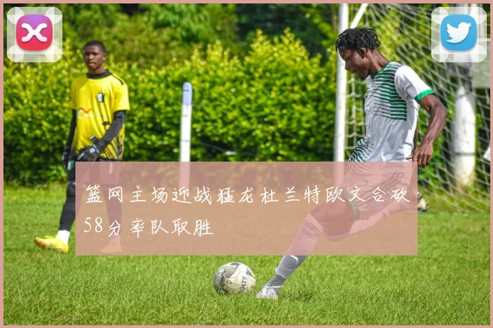 篮网主场迎战猛龙杜兰特欧文合砍58分率队取胜