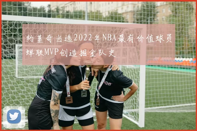 约基奇当选2022年NBA最有价值球员蝉联MVP创造掘金队史