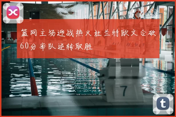 篮网主场迎战热火杜兰特欧文合砍60分率队逆转取胜