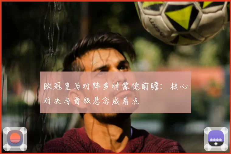 欧冠皇马对阵多特蒙德前瞻：核心对决与晋级悬念成看点