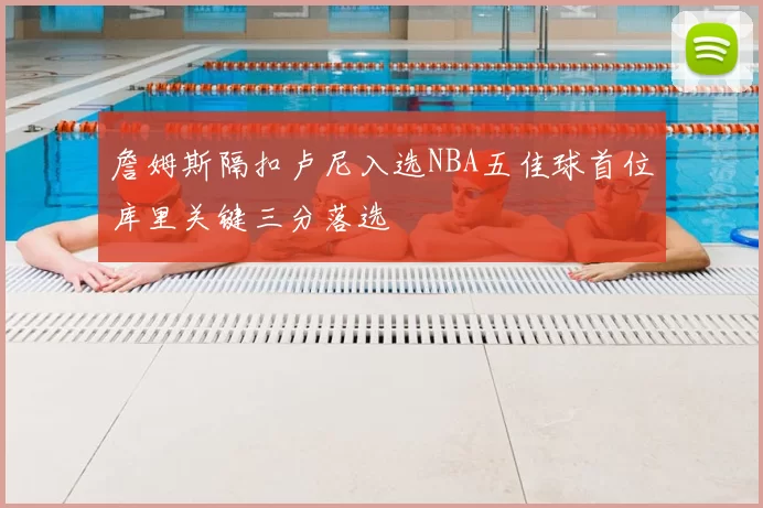 詹姆斯隔扣卢尼入选NBA五佳球首位库里关键三分落选