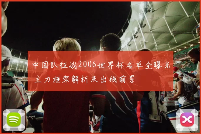 中国队征战2006世界杯名单全曝光 主力框架解析及出线前景