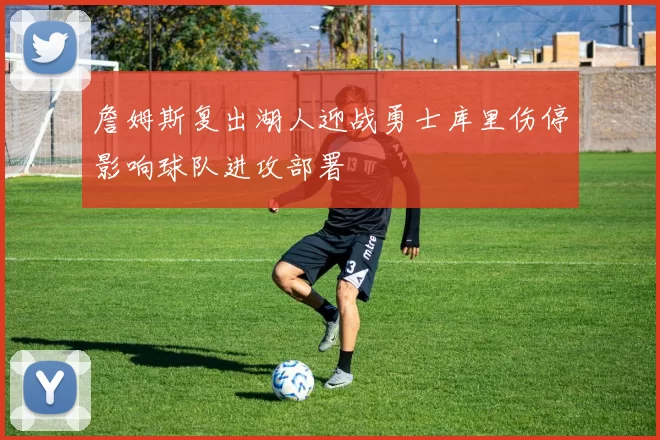 詹姆斯复出湖人迎战勇士库里伤停影响球队进攻部署