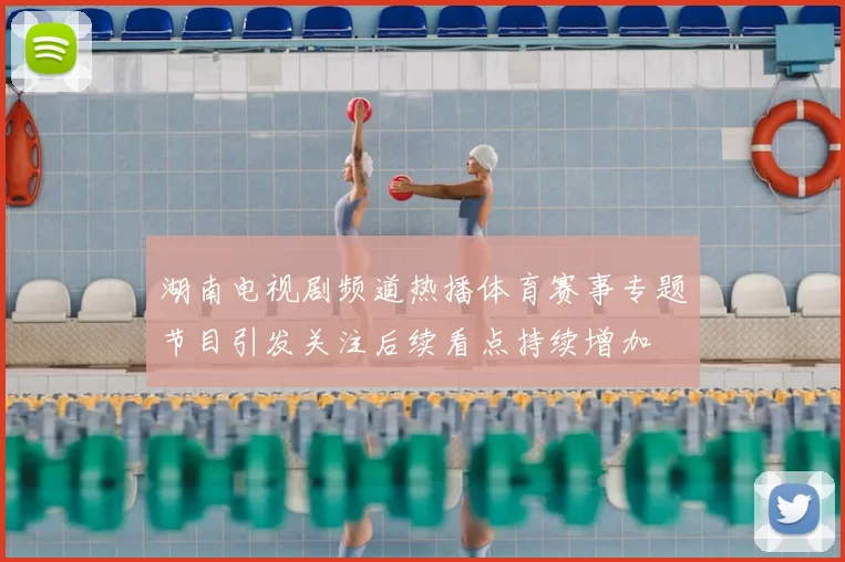 湖南电视剧频道热播体育赛事专题节目引发关注后续看点持续增加