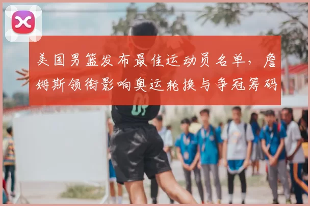 美国男篮发布最佳运动员名单，詹姆斯领衔影响奥运轮换与争冠筹码