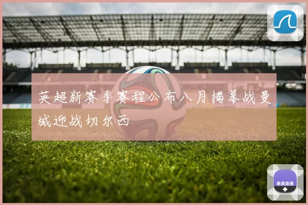 英超新赛季赛程公布八月揭幕战曼城迎战切尔西