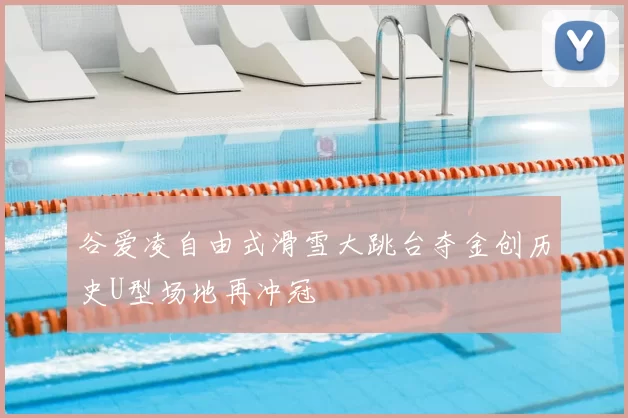 谷爱凌自由式滑雪大跳台夺金创历史U型场地再冲冠