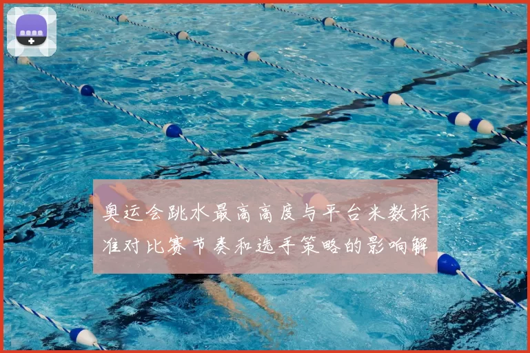 奥运会跳水最高高度与平台米数标准对比赛节奏和选手策略的影响解读