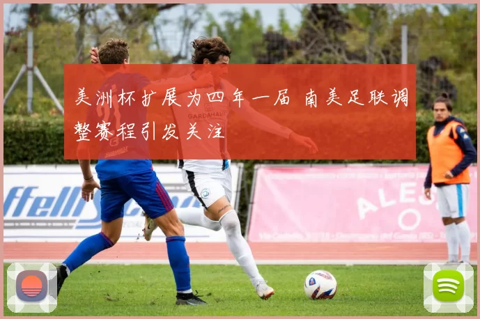 美洲杯扩展为四年一届 南美足联调整赛程引发关注