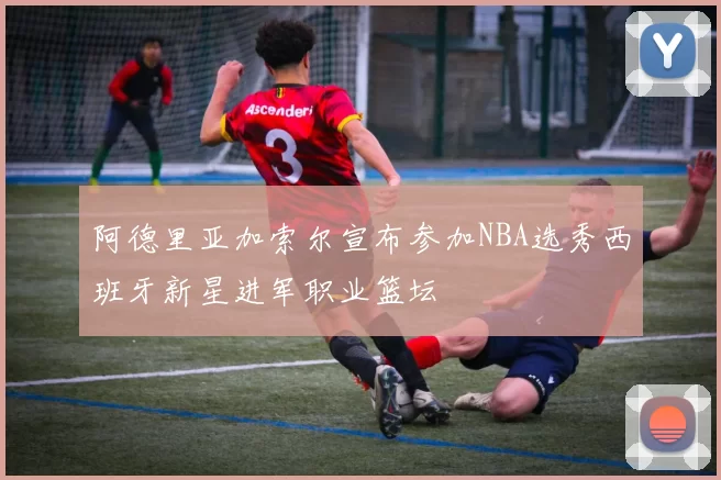 阿德里亚加索尔宣布参加NBA选秀西班牙新星进军职业篮坛