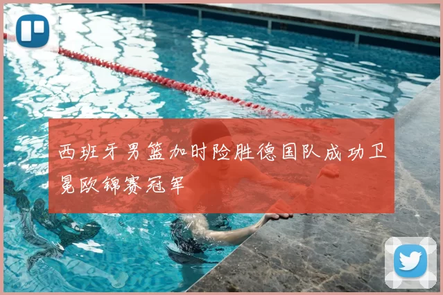 西班牙男篮加时险胜德国队成功卫冕欧锦赛冠军