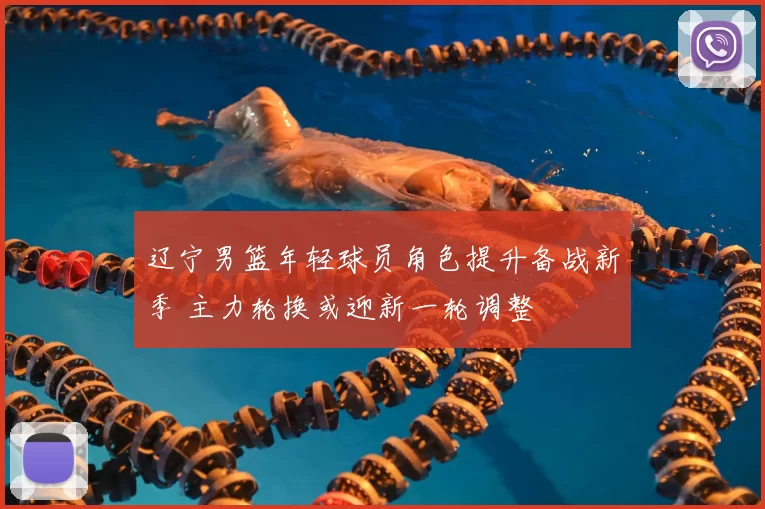 辽宁男篮年轻球员角色提升备战新季 主力轮换或迎新一轮调整