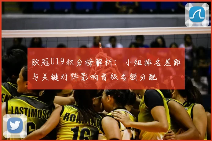 欧冠U19积分榜解析：小组排名差距与关键对阵影响晋级名额分配