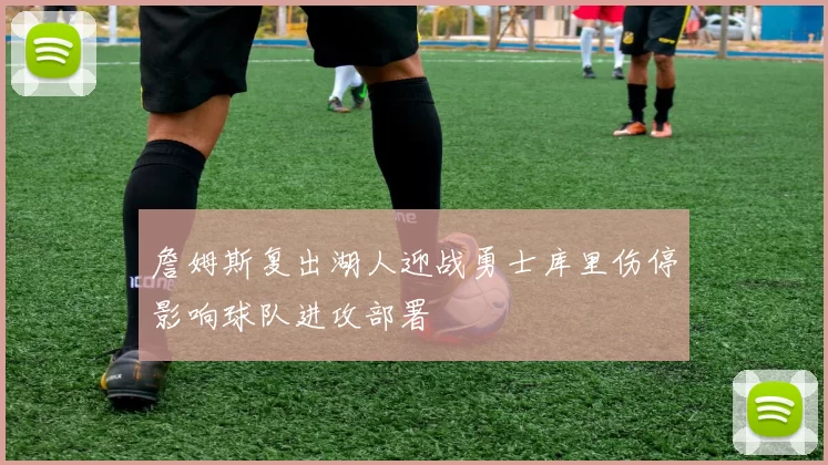 詹姆斯复出湖人迎战勇士库里伤停影响球队进攻部署