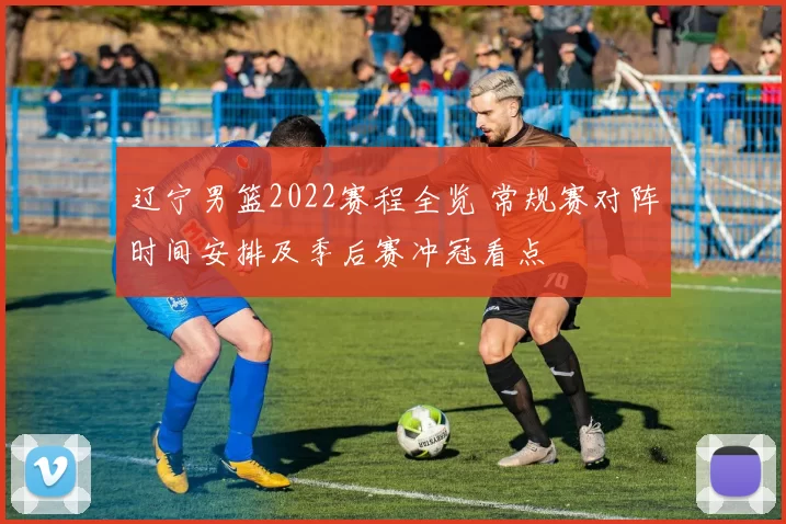 辽宁男篮2022赛程全览 常规赛对阵时间安排及季后赛冲冠看点