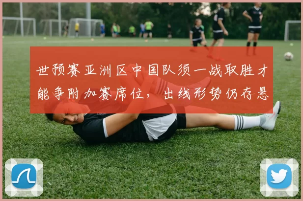 世预赛亚洲区中国队须一战取胜才能争附加赛席位，出线形势仍存悬念