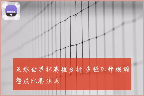 足球世界杯赛程分析 多强队锋线调整成比赛焦点
