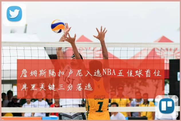 詹姆斯隔扣卢尼入选NBA五佳球首位库里关键三分落选