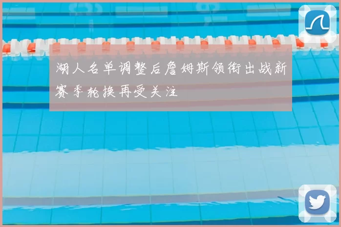 湖人名单调整后詹姆斯领衔出战新赛季轮换再受关注