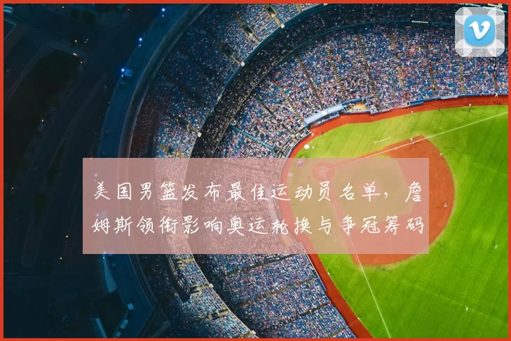 美国男篮发布最佳运动员名单，詹姆斯领衔影响奥运轮换与争冠筹码