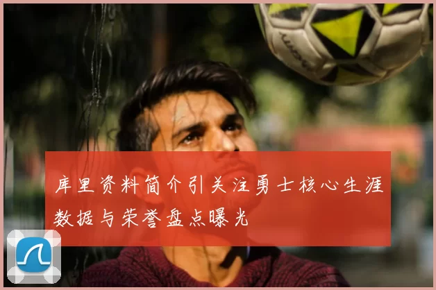 库里资料简介引关注勇士核心生涯数据与荣誉盘点曝光