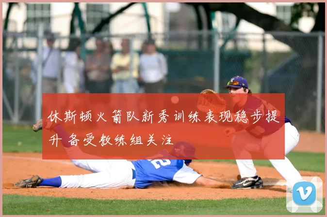 休斯顿火箭队新秀训练表现稳步提升 备受教练组关注