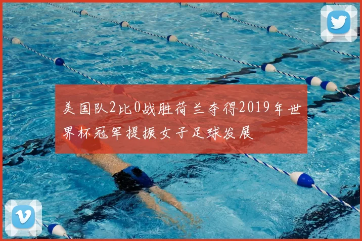美国队2比0战胜荷兰夺得2019年世界杯冠军提振女子足球发展