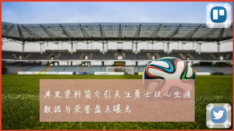 库里资料简介引关注勇士核心生涯数据与荣誉盘点曝光