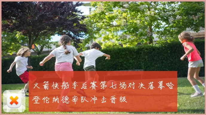 火箭快船季后赛第七场对决落幕哈登伦纳德率队冲击晋级