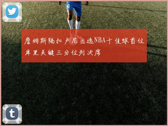 詹姆斯隔扣卢尼当选NBA十佳球首位库里关键三分位列次席
