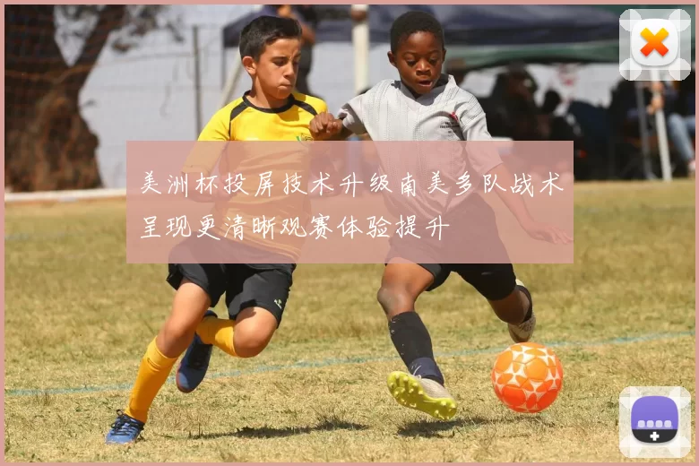 美洲杯投屏技术升级南美多队战术呈现更清晰观赛体验提升