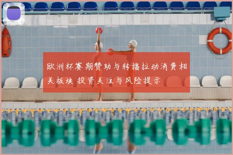 欧洲杯赛期赞助与转播拉动消费相关板块 投资关注与风险提示