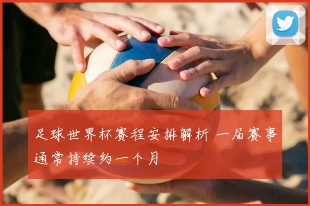 足球世界杯赛程安排解析 一届赛事通常持续约一个月