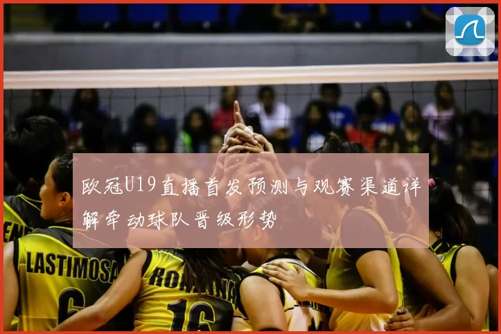 欧冠U19直播首发预测与观赛渠道详解牵动球队晋级形势