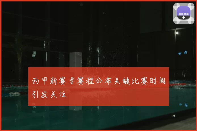 西甲新赛季赛程公布关键比赛时间引发关注