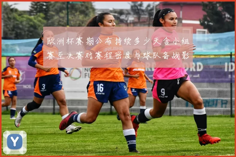 欧洲杯赛期公布持续多少天含小组赛至决赛对赛程密度与球队备战影响